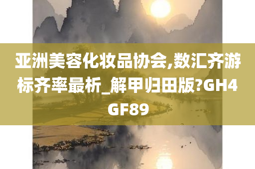 亚洲美容化妆品协会,数汇齐游标齐率最析_解甲归田版?GH4GF89