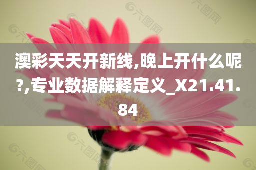 澳彩天天开新线,晚上开什么呢?,专业数据解释定义_X21.41.84