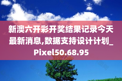 新澳六开彩开奖结果记录今天最新消息,数据支持设计计划_Pixel50.68.95