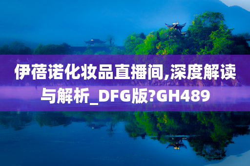 伊蓓诺化妆品直播间,深度解读与解析_DFG版?GH489