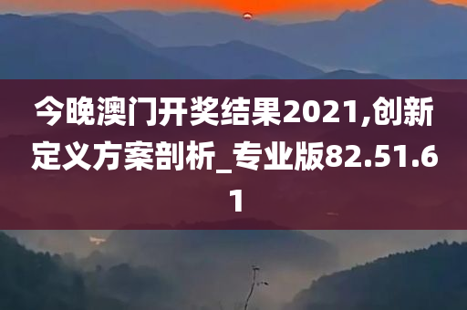 今晚澳门开奖结果2021,创新定义方案剖析_专业版82.51.61