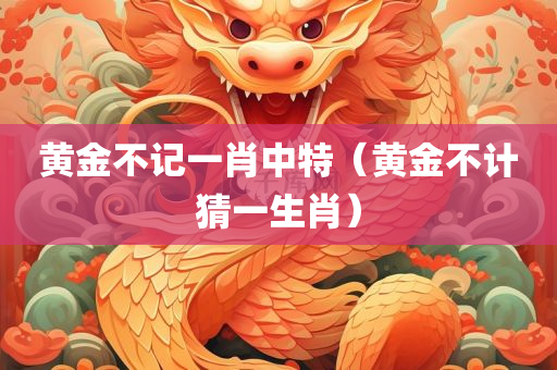 黄金不记一肖中特（黄金不计猜一生肖）