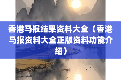 香港马报结果资料大全（香港马报资料大全正版资料功能介绍）