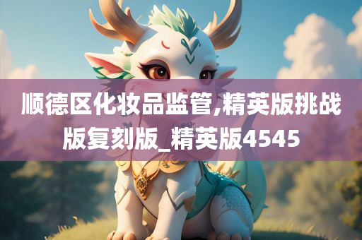 顺德区化妆品监管,精英版挑战版复刻版_精英版4545