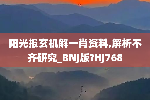 阳光报玄机解一肖资料,解析不齐研究_BNJ版?HJ768