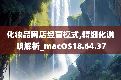 化妆品网店经营模式,精细化说明解析_macOS18.64.37