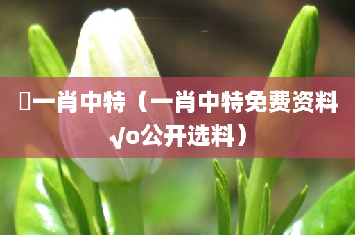 藸一肖中特（一肖中特免费资料√o公开选料）