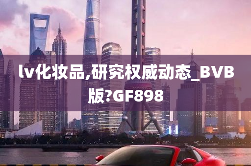 lv化妆品,研究权威动态_BVB版?GF898