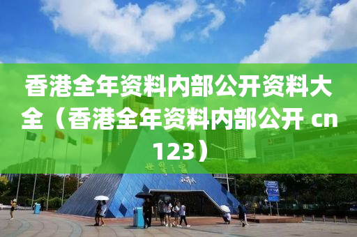 香港全年资料内部公开资料大全（香港全年资料内部公开 cn123）