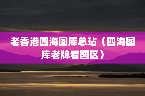 老香港四海图库总玷（四海图库老牌看图区）