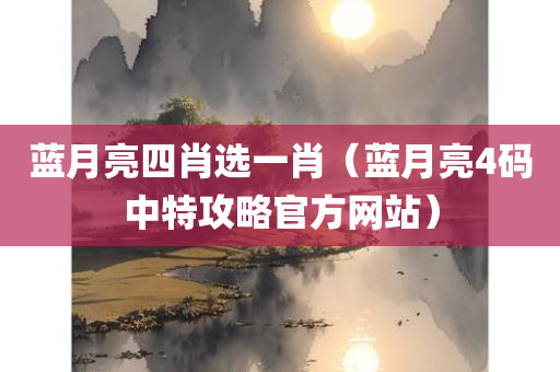 蓝月亮四肖选一肖（蓝月亮4码中特攻略官方网站）