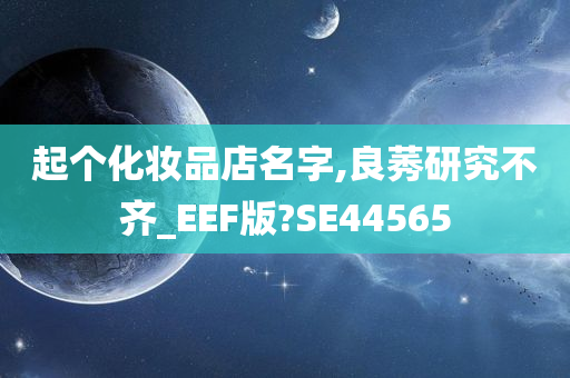 起个化妆品店名字,良莠研究不齐_EEF版?SE44565