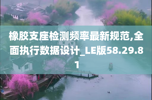 橡胶支座检测频率最新规范,全面执行数据设计_LE版58.29.81