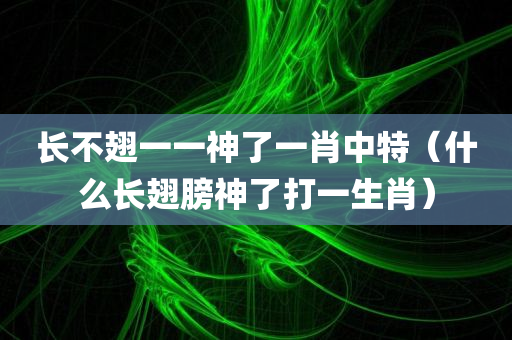 长不翅一一神了一肖中特（什么长翅膀神了打一生肖）