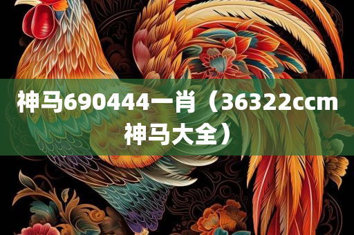 神马690444一肖（36322ccm神马大全）