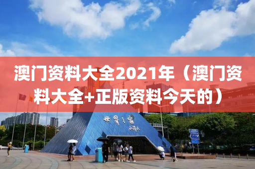 澳门资料大全2021年（澳门资料大全+正版资料今天的）