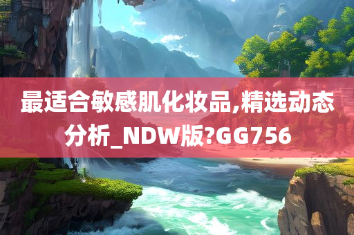 最适合敏感肌化妆品,精选动态分析_NDW版?GG756