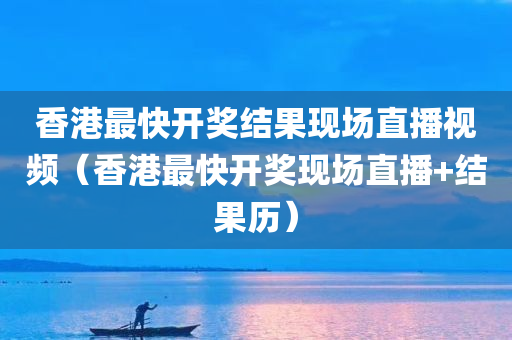 香港最快开奖结果现场直播视频（香港最快开奖现场直播+结果历）