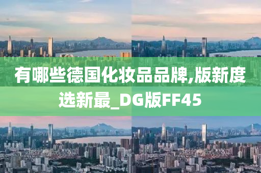 有哪些德国化妆品品牌,版新度选新最_DG版FF45