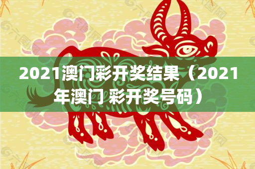 2021澳门彩开奖结果（2021年澳门 彩开奖号码）