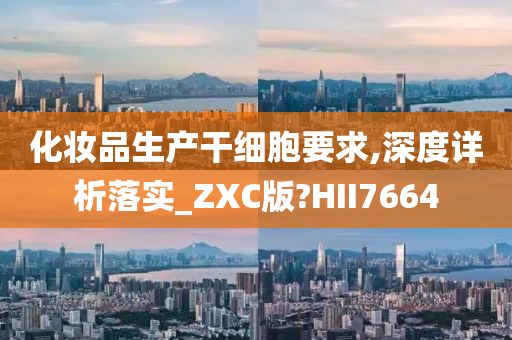 化妆品生产干细胞要求,深度详析落实_ZXC版?HII7664