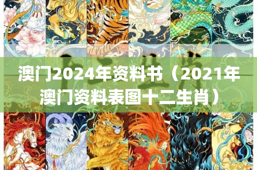 澳门2024年资料书（2021年澳门资料表图十二生肖）