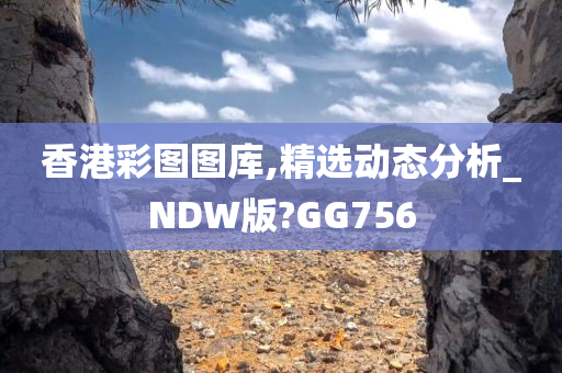 香港彩图图库,精选动态分析_NDW版?GG756