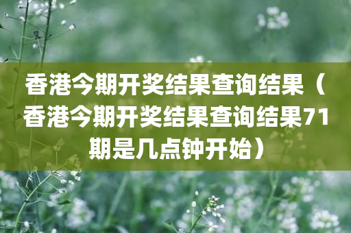 香港今期开奖结果查询结果（香港今期开奖结果查询结果71期是几点钟开始）