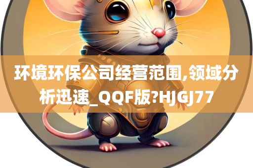 环境环保公司经营范围,领域分析迅速_QQF版?HJGJ77