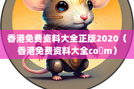 香港免费资料大全正版2020（香港免费资料大全co m）