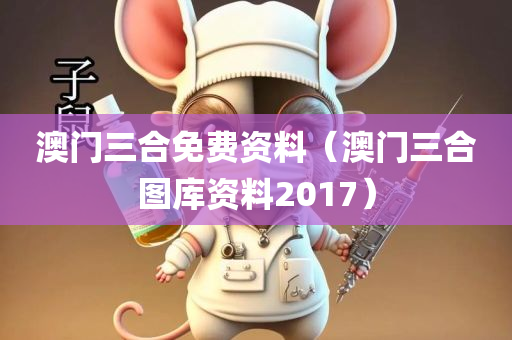 澳门三合免费资料（澳门三合图库资料2017）