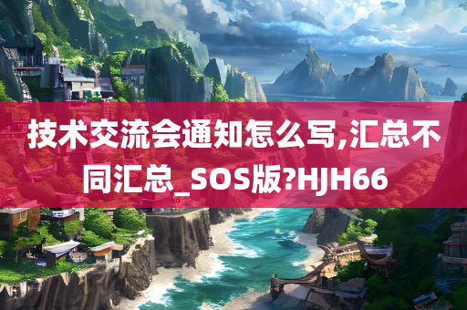 技术交流会通知怎么写,汇总不同汇总_SOS版?HJH66