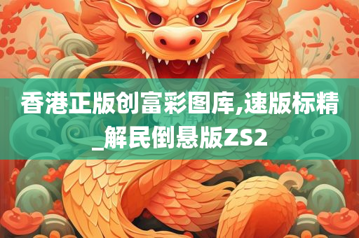 香港正版创富彩图库,速版标精_解民倒悬版ZS2