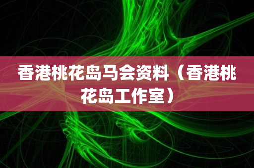 香港桃花岛马会资料（香港桃花岛工作室）