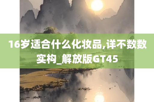 16岁适合什么化妆品,详不数数实构_解放版GT45