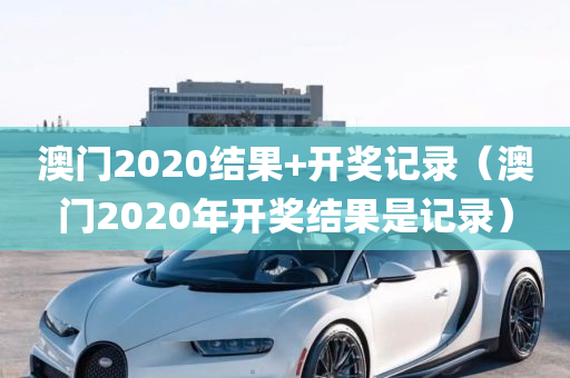 澳门2020结果+开奖记录（澳门2020年开奖结果是记录）