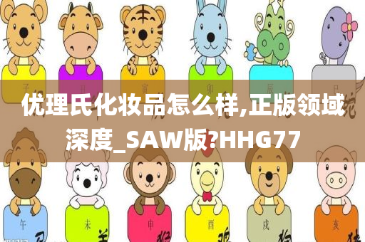 优理氏化妆品怎么样,正版领域深度_SAW版?HHG77