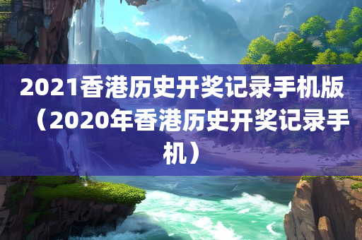 2021香港历史开奖记录手机版（2020年香港历史开奖记录手机）