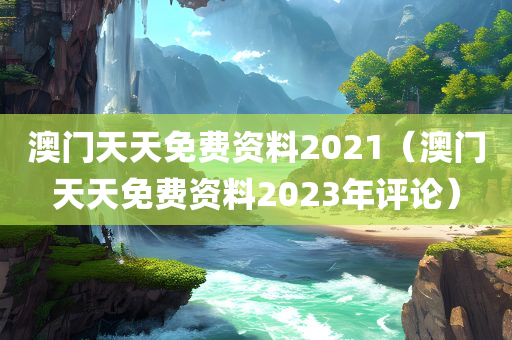 澳门天天免费资料2021（澳门天天免费资料2023年评论）