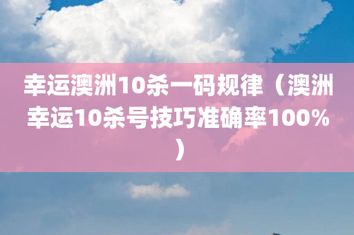 幸运澳洲10杀一码规律（澳洲幸运10杀号技巧准确率100%）