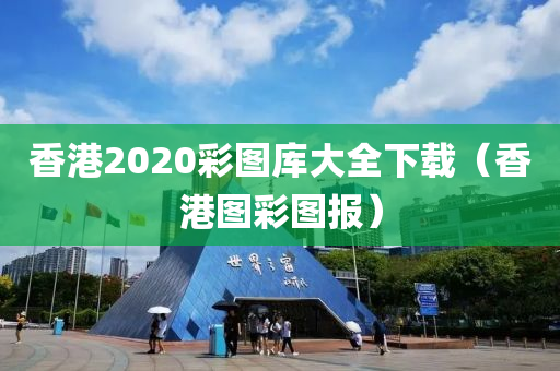 香港2020彩图库大全下载（香港图彩图报）