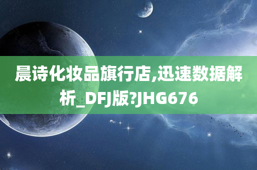 晨诗化妆品旗行店,迅速数据解析_DFJ版?JHG676