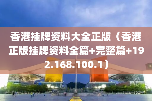 香港挂牌资料大全正版（香港正版挂牌资料全篇+完整篇+192.168.100.1）