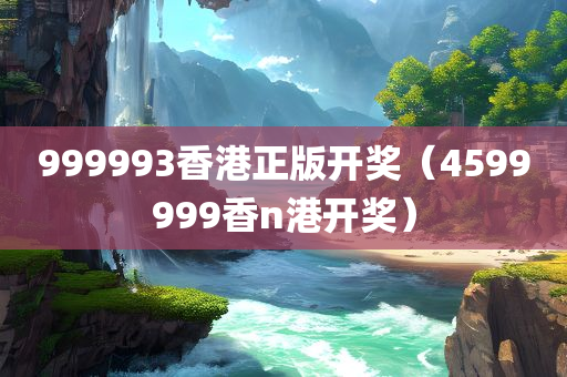 999993香港正版开奖（4599999香n港开奖）