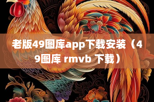 老版49图库app下载安装（49图库 rmvb 下载）