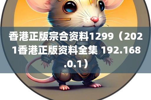 香港正版宗合资料1299（2021香港正版资料全集 192.168.0.1）