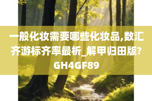 一般化妆需要哪些化妆品,数汇齐游标齐率最析_解甲归田版?GH4GF89