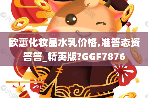 欧蕙化妆品水乳价格,准答态资答答_精英版?GGF7876