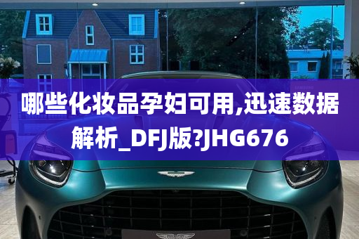 哪些化妆品孕妇可用,迅速数据解析_DFJ版?JHG676