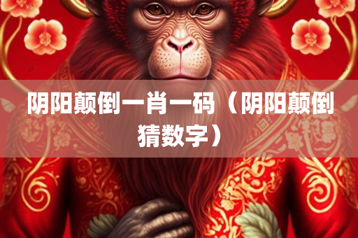 阴阳颠倒一肖一码（阴阳颠倒猜数字）